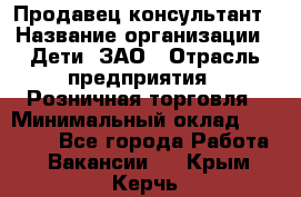 Продавец-консультант › Название организации ­ Дети, ЗАО › Отрасль предприятия ­ Розничная торговля › Минимальный оклад ­ 30 000 - Все города Работа » Вакансии   . Крым,Керчь